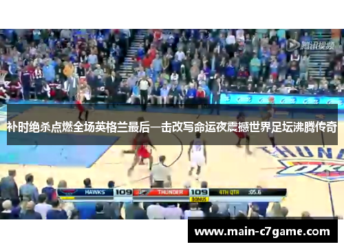 补时绝杀点燃全场英格兰最后一击改写命运夜震撼世界足坛沸腾传奇