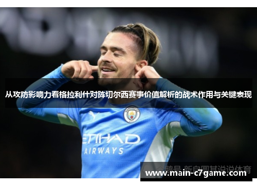 从攻防影响力看格拉利什对阵切尔西赛事价值解析的战术作用与关键表现
