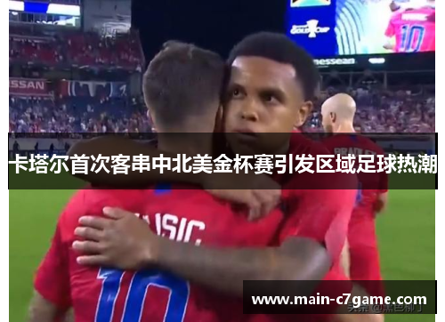 卡塔尔首次客串中北美金杯赛引发区域足球热潮