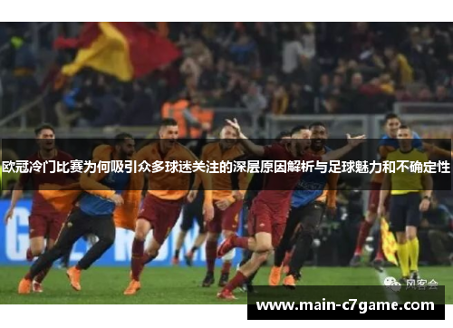 欧冠冷门比赛为何吸引众多球迷关注的深层原因解析与足球魅力和不确定性