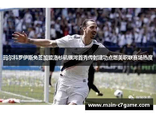 玛尔科罗伊斯免签加盟洛杉矶银河首秀传射建功点燃美职联赛场热度