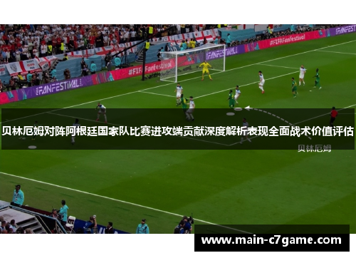 贝林厄姆对阵阿根廷国家队比赛进攻端贡献深度解析表现全面战术价值评估
